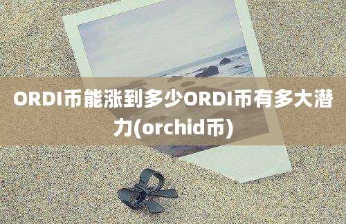 ORDI币能涨到多少ORDI币有多大潜力(orchid币)