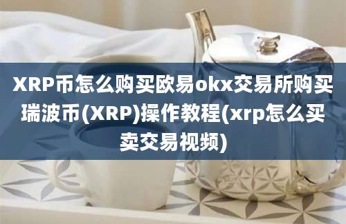 XRP币怎么购买欧易okx交易所购买瑞波币(XRP)操作教程(xrp怎么买卖交易视频)