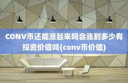 CONV币还能涨起来吗会涨到多少有投资价值吗(conv币价值)