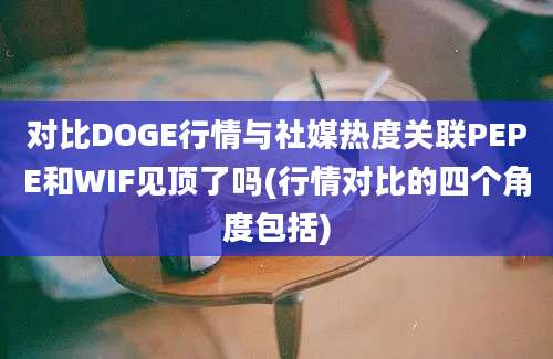 对比DOGE行情与社媒热度关联PEPE和WIF见顶了吗(行情对比的四个角度包括)