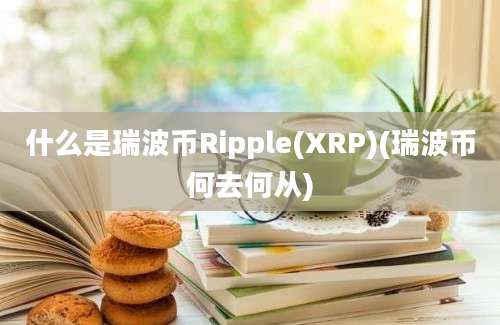 什么是瑞波币Ripple(XRP)(瑞波币何去何从)