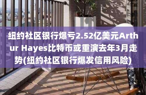 纽约社区银行爆亏2.52亿美元Arthur Hayes比特币或重演去年3月走势(纽约社区银行爆发信用风险)