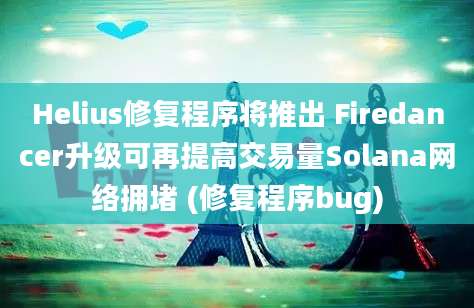 Helius修复程序将推出 Firedancer升级可再提高交易量Solana网络拥堵 (修复程序bug)