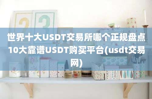 世界十大USDT交易所哪个正规盘点10大靠谱USDT购买平台(usdt交易网)