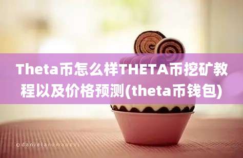 Theta币怎么样THETA币挖矿教程以及价格预测(theta币钱包)