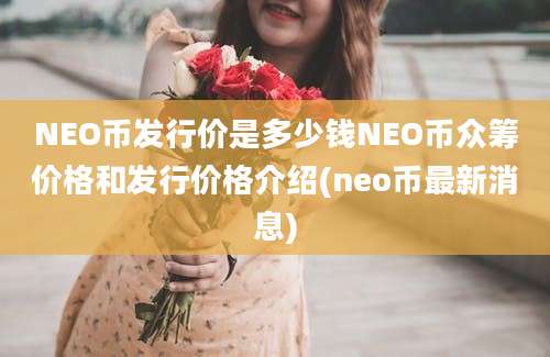 NEO币发行价是多少钱NEO币众筹价格和发行价格介绍(neo币最新消息)