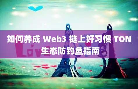 如何养成 Web3 链上好习惯 TON 生态防钓鱼指南