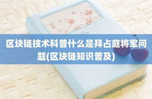 区块链技术科普什么是拜占庭将军问题(区块链知识普及)