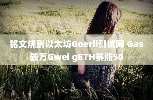 铭文烧到以太坊Goerli测试网 Gas破万Gwei gETH暴涨50