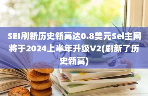 SEI刷新历史新高达0.8美元Sei主网将于2024上半年升级V2(刷新了历史新高)