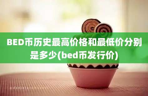 BED币历史最高价格和最低价分别是多少(bed币发行价)