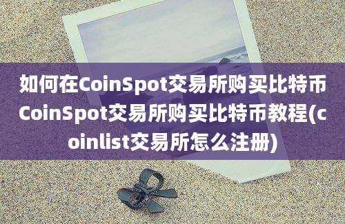 如何在CoinSpot交易所购买比特币CoinSpot交易所购买比特币教程(coinlist交易所怎么注册)