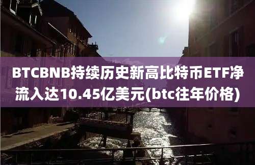 BTCBNB持续历史新高比特币ETF净流入达10.45亿美元(btc往年价格)