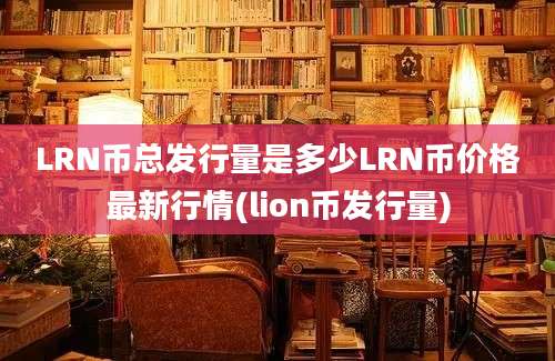 LRN币总发行量是多少LRN币价格最新行情(lion币发行量)