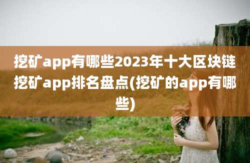 挖矿app有哪些2023年十大区块链挖矿app排名盘点(挖矿的app有哪些)