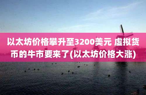 以太坊价格攀升至3200美元 虚拟货币的牛市要来了(以太坊价格大涨)