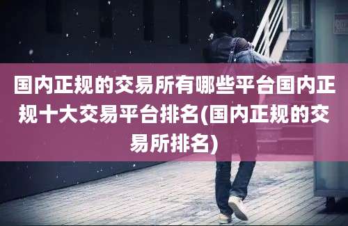 国内正规的交易所有哪些平台国内正规十大交易平台排名(国内正规的交易所排名)