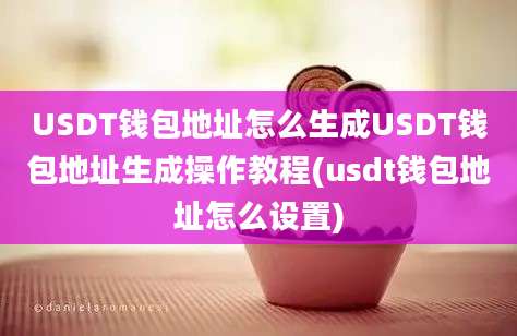 USDT钱包地址怎么生成USDT钱包地址生成操作教程(usdt钱包地址怎么设置)