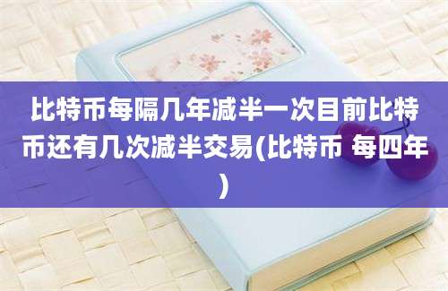 比特币每隔几年减半一次目前比特币还有几次减半交易(比特币 每四年)