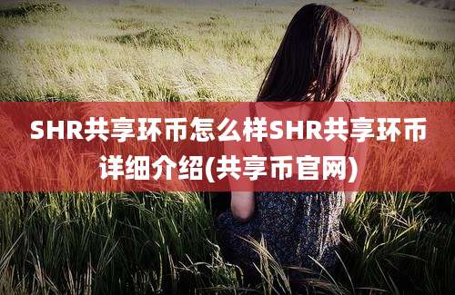 SHR共享环币怎么样SHR共享环币详细介绍(共享币官网)