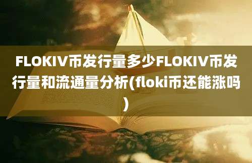 FLOKIV币发行量多少FLOKIV币发行量和流通量分析(floki币还能涨吗)