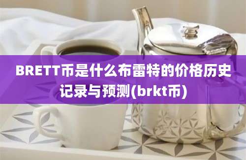 BRETT币是什么布雷特的价格历史记录与预测(brkt币)