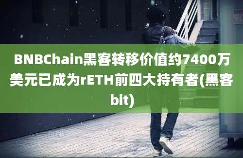 BNBChain黑客转移价值约7400万美元已成为rETH前四大持有者(黑客bit)