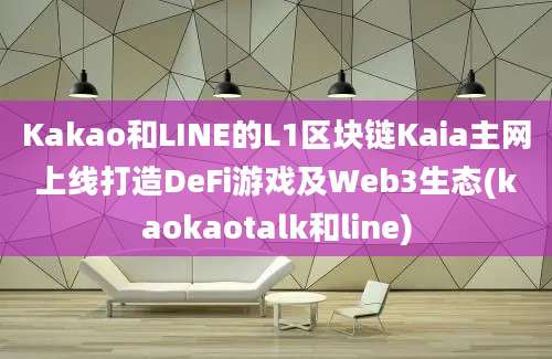 Kakao和LINE的L1区块链Kaia主网上线打造DeFi游戏及Web3生态(kaokaotalk和line)