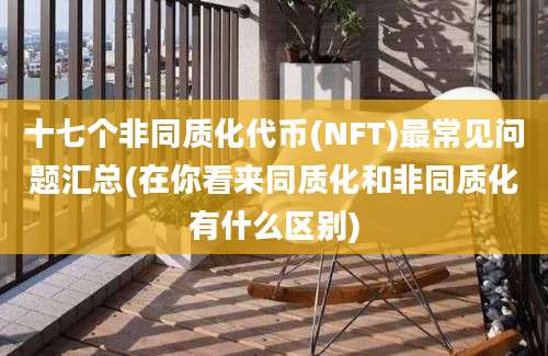 十七个非同质化代币(NFT)最常见问题汇总(在你看来同质化和非同质化有什么区别)