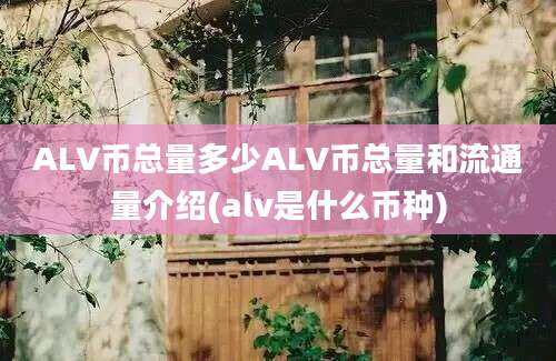 ALV币总量多少ALV币总量和流通量介绍(alv是什么币种)