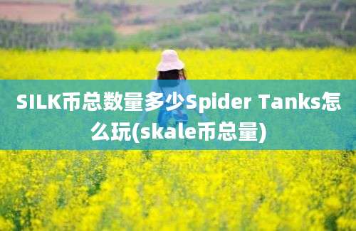 SILK币总数量多少Spider Tanks怎么玩(skale币总量)