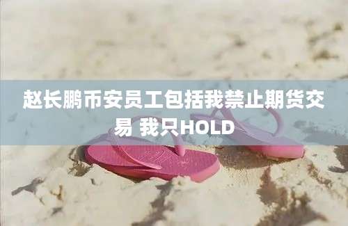 赵长鹏币安员工包括我禁止期货交易 我只HOLD