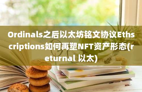 Ordinals之后以太坊铭文协议Ethscriptions如何再塑NFT资产形态(returnal 以太)