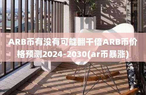 ARB币有没有可能翻千倍ARB币价格预测2024-2030(ar币暴涨)