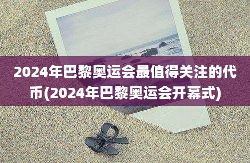 2024年巴黎奥运会最值得关注的代币(2024年巴黎奥运会开幕式)