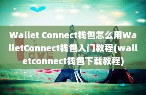 Wallet Connect钱包怎么用WalletConnect钱包入门教程(walletconnect钱包下载教程)