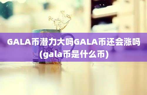 GALA币潜力大吗GALA币还会涨吗(gala币是什么币)