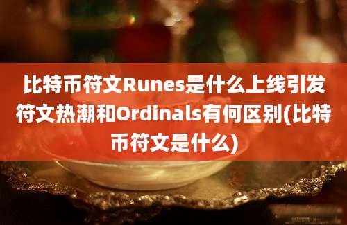 比特币符文Runes是什么上线引发符文热潮和Ordinals有何区别(比特币符文是什么)