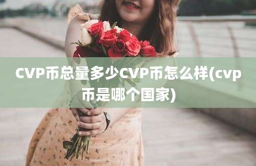 CVP币总量多少CVP币怎么样(cvp币是哪个国家)