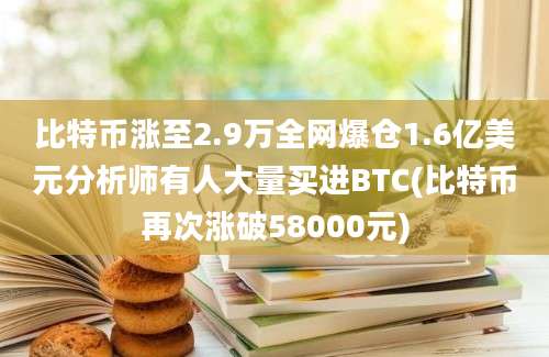 比特币涨至2.9万全网爆仓1.6亿美元分析师有人大量买进BTC(比特币再次涨破58000元)