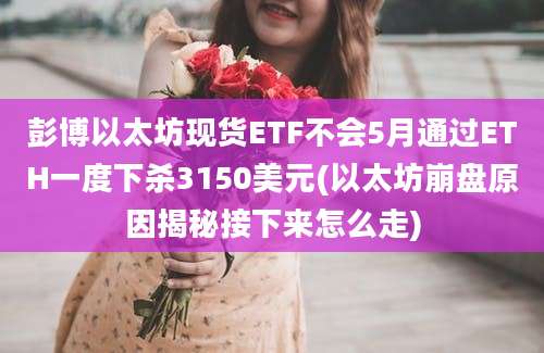 彭博以太坊现货ETF不会5月通过ETH一度下杀3150美元(以太坊崩盘原因揭秘接下来怎么走)