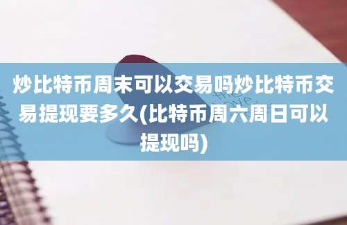 炒比特币周末可以交易吗炒比特币交易提现要多久(比特币周六周日可以提现吗)