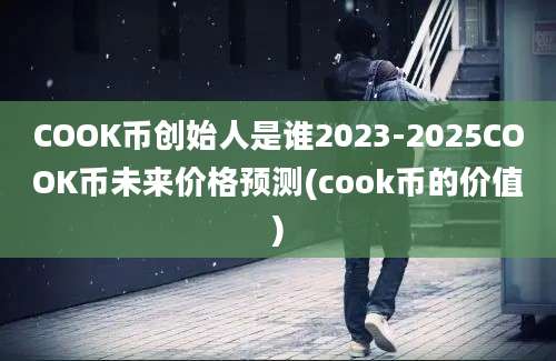 COOK币创始人是谁2023-2025COOK币未来价格预测(cook币的价值)