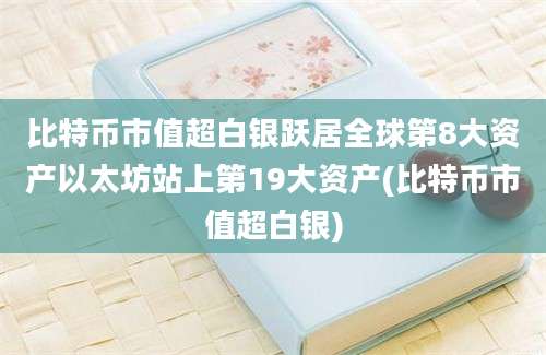 比特币市值超白银跃居全球第8大资产以太坊站上第19大资产(比特币市值超白银)