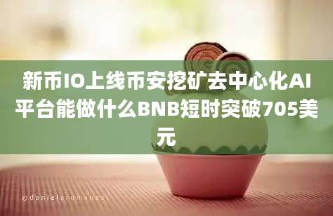 新币IO上线币安挖矿去中心化AI平台能做什么BNB短时突破705美元