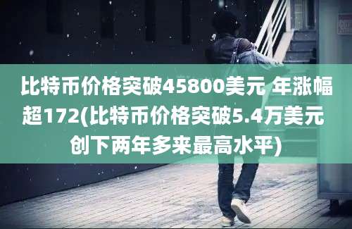 比特币价格突破45800美元 年涨幅超172(比特币价格突破5.4万美元 创下两年多来最高水平)