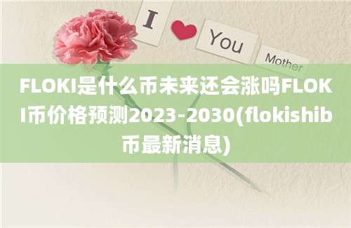 FLOKI是什么币未来还会涨吗FLOKI币价格预测2023-2030(flokishib币最新消息)