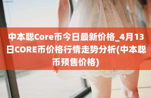 中本聪Core币今日最新价格_4月13日CORE币价格行情走势分析(中本聪币预售价格)