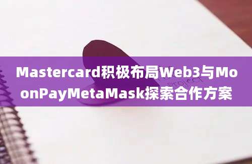 Mastercard积极布局Web3与MoonPayMetaMask探索合作方案