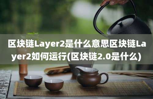 区块链Layer2是什么意思区块链Layer2如何运行(区块链2.0是什么)